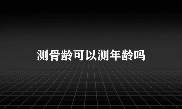 测骨龄可以测年龄吗
