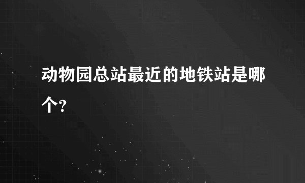 动物园总站最近的地铁站是哪个？