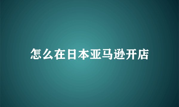 怎么在日本亚马逊开店