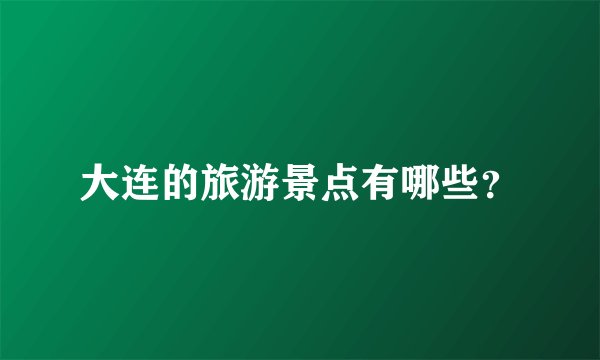 大连的旅游景点有哪些？