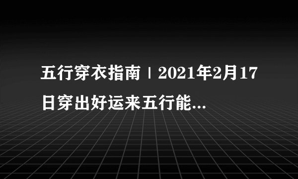 五行穿衣指南｜2021年2月17日穿出好运来五行能量穿衣旺运法