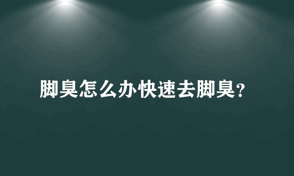 脚臭怎么办快速去脚臭？