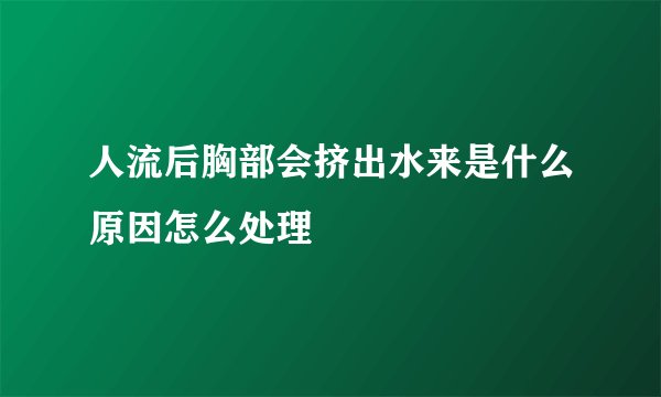 人流后胸部会挤出水来是什么原因怎么处理