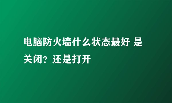 电脑防火墙什么状态最好 是关闭？还是打开