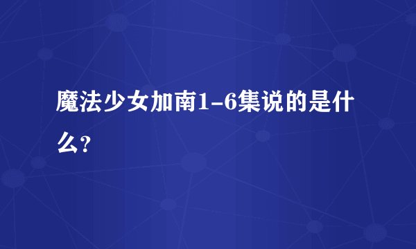 魔法少女加南1-6集说的是什么？