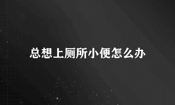 总想上厕所小便怎么办