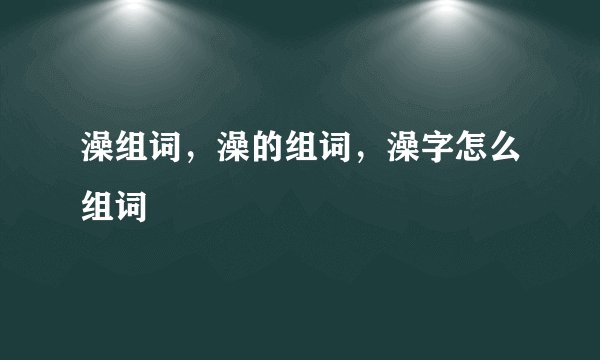 澡组词，澡的组词，澡字怎么组词