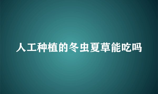 人工种植的冬虫夏草能吃吗