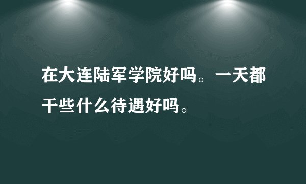在大连陆军学院好吗。一天都干些什么待遇好吗。