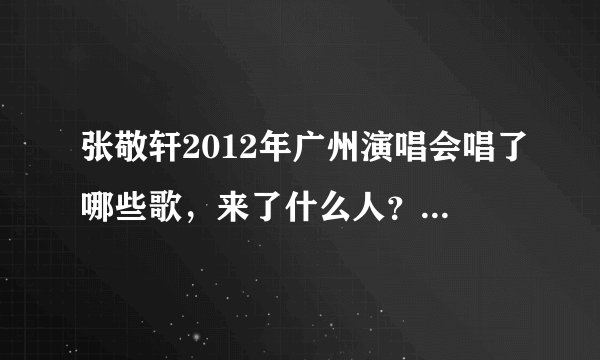 张敬轩2012年广州演唱会唱了哪些歌，来了什么人？拜托了各位 谢谢