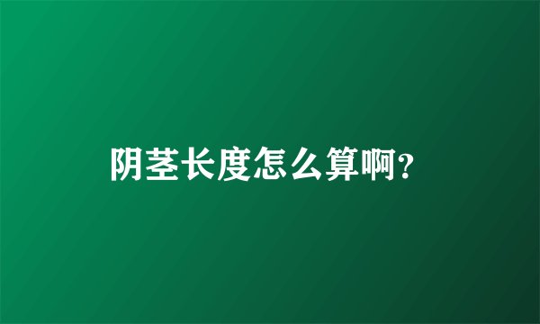 阴茎长度怎么算啊？