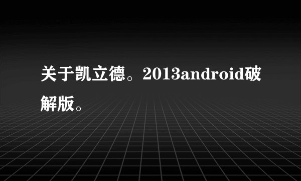 关于凯立德。2013android破解版。