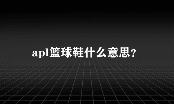apl篮球鞋什么意思？