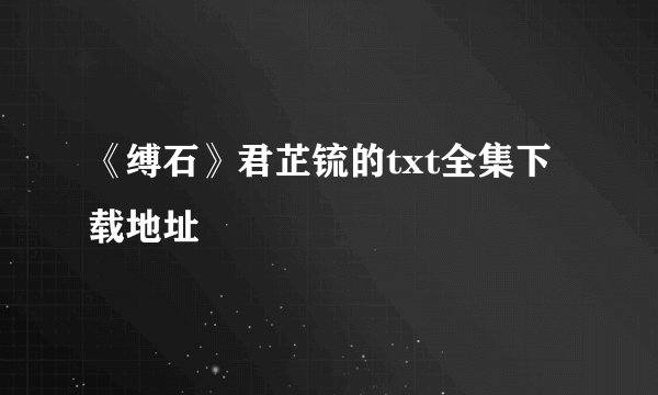 《缚石》君芷锍的txt全集下载地址