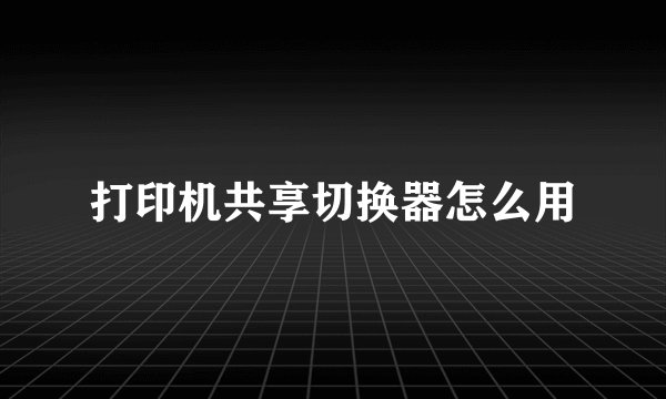 打印机共享切换器怎么用