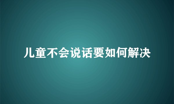 儿童不会说话要如何解决