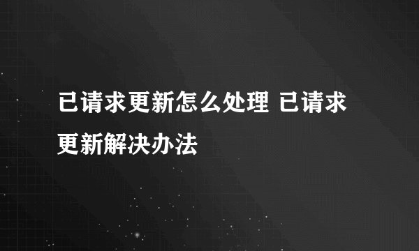 已请求更新怎么处理 已请求更新解决办法