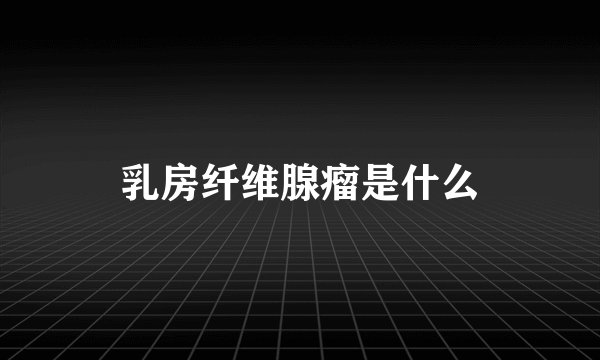乳房纤维腺瘤是什么
