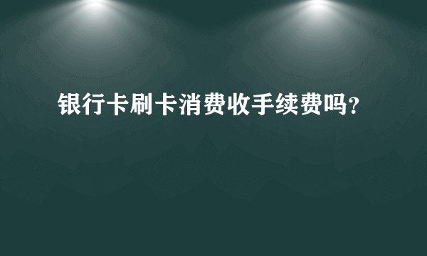银行卡刷卡消费收手续费吗?