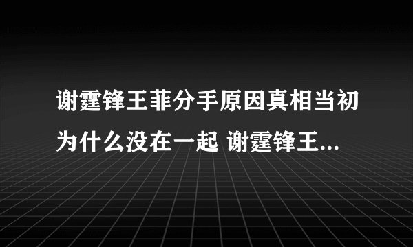 谢霆锋王菲分手原因真相当初为什么没在一起 谢霆锋王菲复合亲