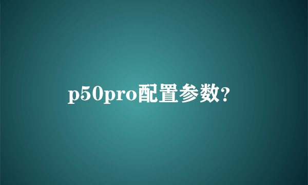 p50pro配置参数？