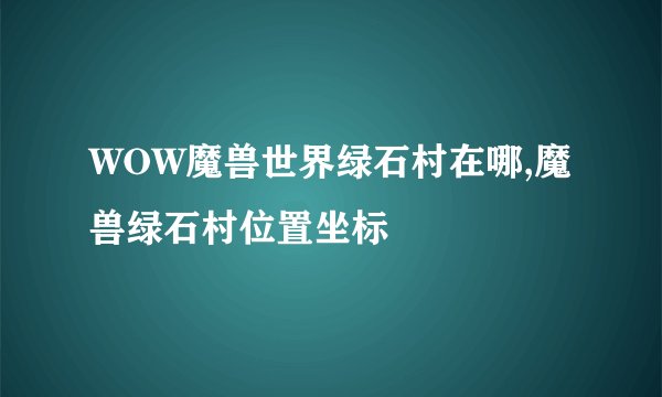 WOW魔兽世界绿石村在哪,魔兽绿石村位置坐标