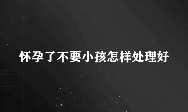 怀孕了不要小孩怎样处理好