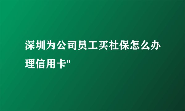 深圳为公司员工买社保怎么办理信用卡