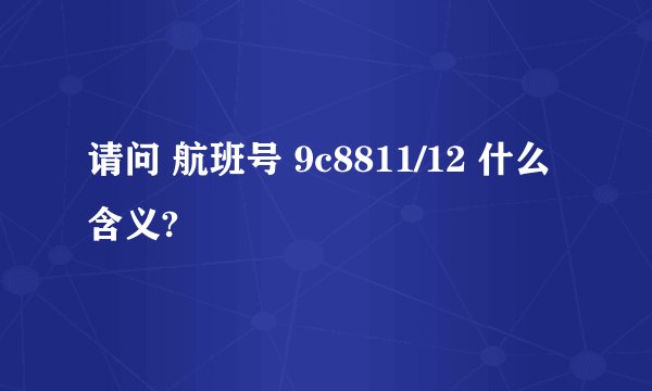 请问 航班号 9c8811/12 什么含义?
