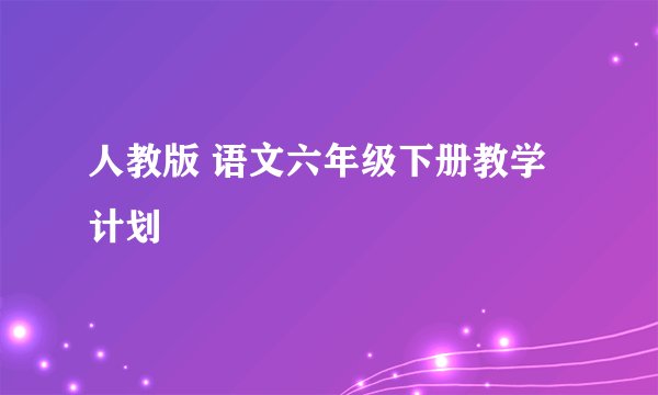 人教版 语文六年级下册教学计划