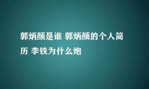 郭炳颜是谁 郭炳颜的个人简历 李铁为什么炮