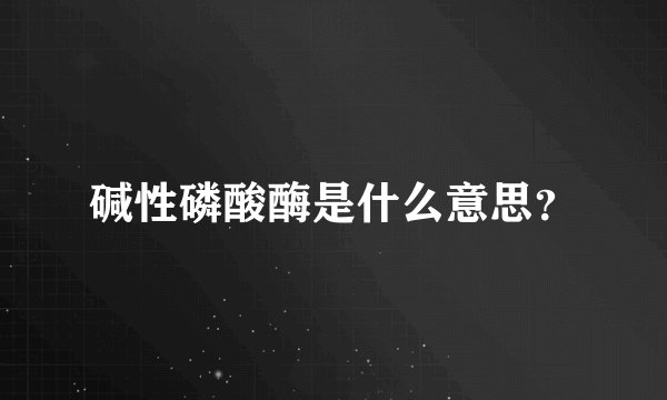 碱性磷酸酶是什么意思？