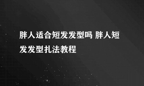 胖人适合短发发型吗 胖人短发发型扎法教程