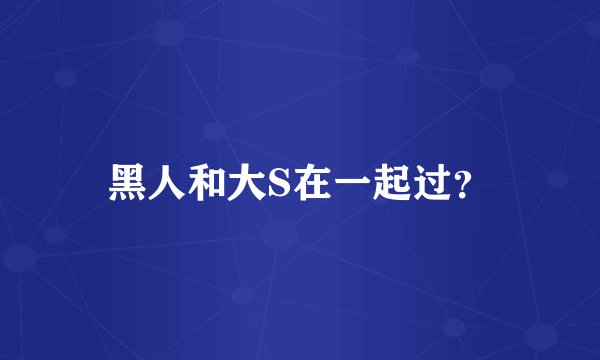 黑人和大S在一起过？