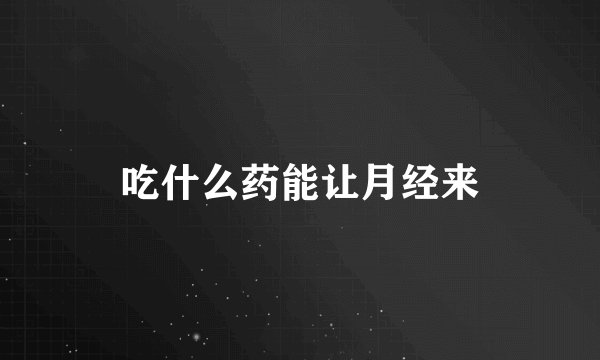 吃什么药能让月经来