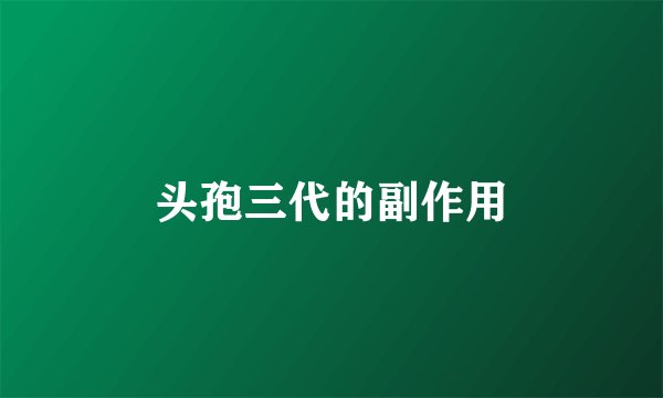 头孢三代的副作用