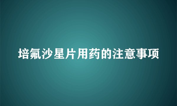培氟沙星片用药的注意事项