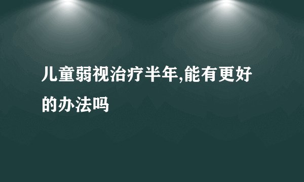 儿童弱视治疗半年,能有更好的办法吗