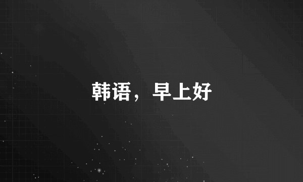 韩语，早上好
