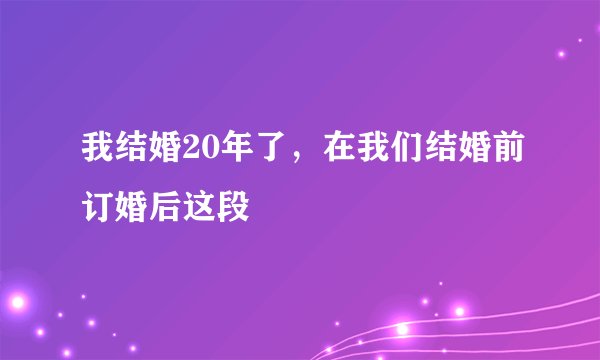 我结婚20年了，在我们结婚前订婚后这段