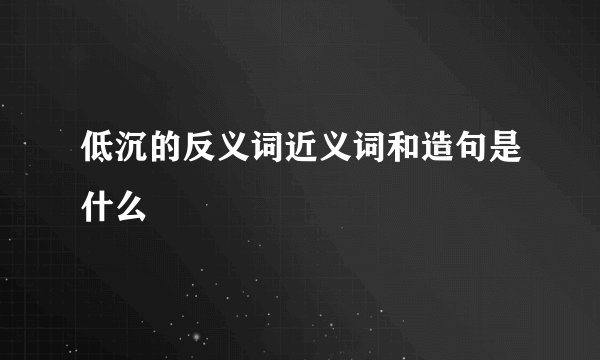 低沉的反义词近义词和造句是什么