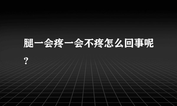 腿一会疼一会不疼怎么回事呢?