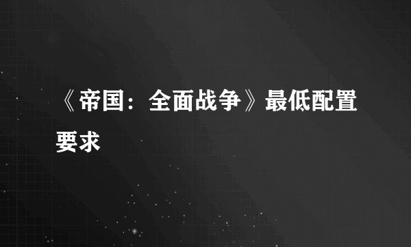 《帝国：全面战争》最低配置要求