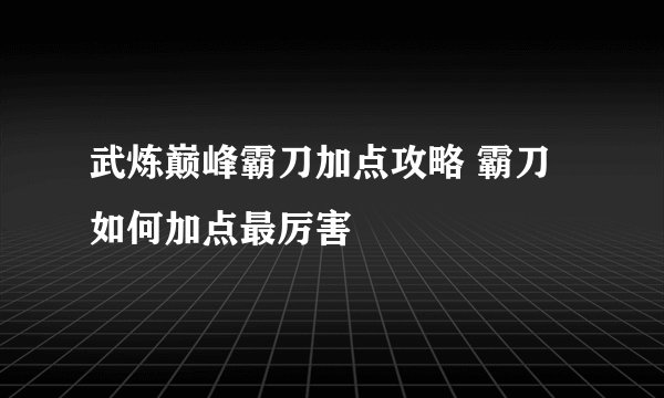 武炼巅峰霸刀加点攻略 霸刀如何加点最厉害