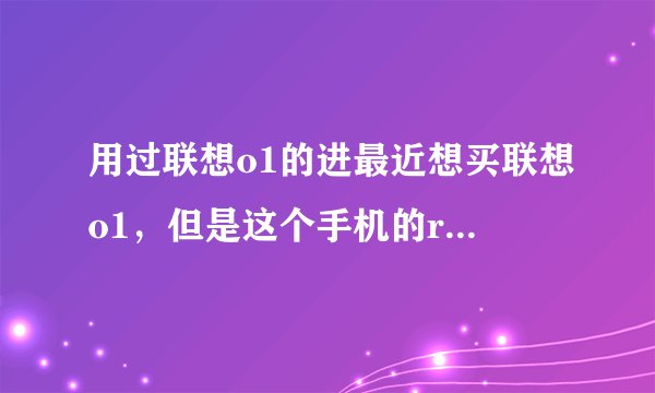 用过联想o1的进最近想买联想o1，但是这个手机的ram官方网站，并没有给出数据，有点不敢出手？