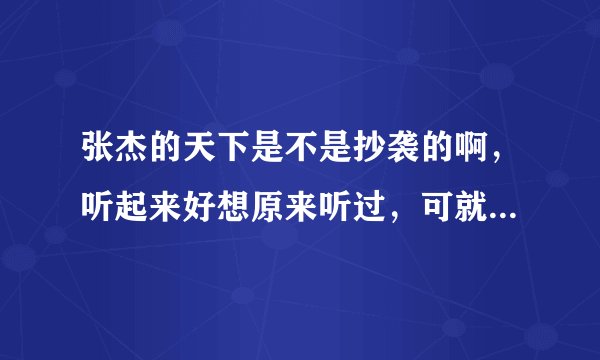张杰的天下是不是抄袭的啊，听起来好想原来听过，可就是想不起来是哪首歌~~