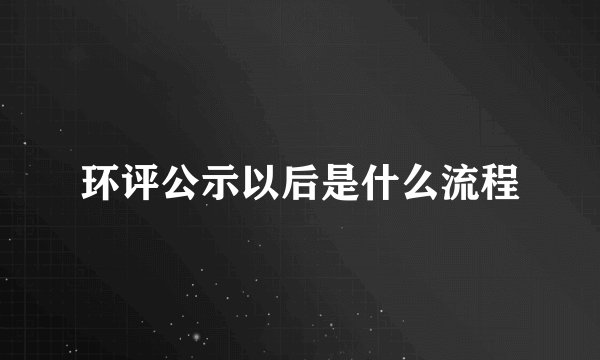 环评公示以后是什么流程