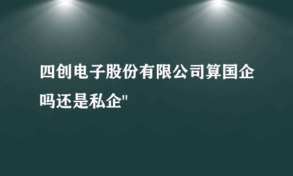 四创电子股份有限公司算国企吗还是私企