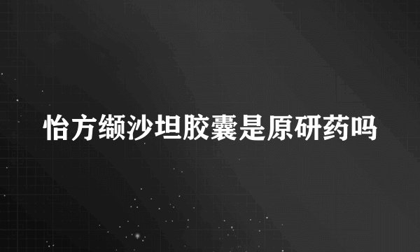 怡方缬沙坦胶囊是原研药吗