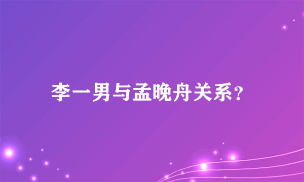 李一男与孟晚舟关系？